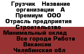 Грузчик › Название организации ­ А-Премиум, ООО › Отрасль предприятия ­ Строительство › Минимальный оклад ­ 25 000 - Все города Работа » Вакансии   . Челябинская обл.,Златоуст г.